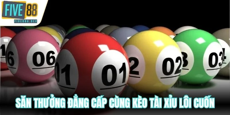 Săn thưởng đẳng cấp cùng kèo tài xỉu lôi cuốn